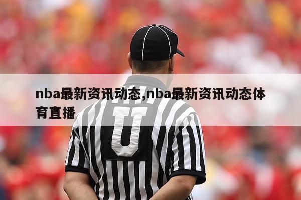 nba最新资讯动态,nba最新资讯动态体育直播