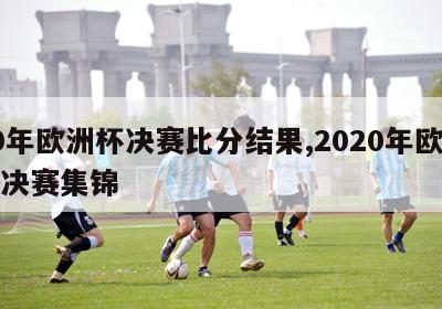 20年欧洲杯决赛比分结果,2020年欧洲杯决赛集锦