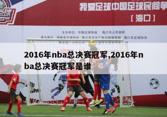 2016年nba总决赛冠军,2016年nba总决赛冠军是谁