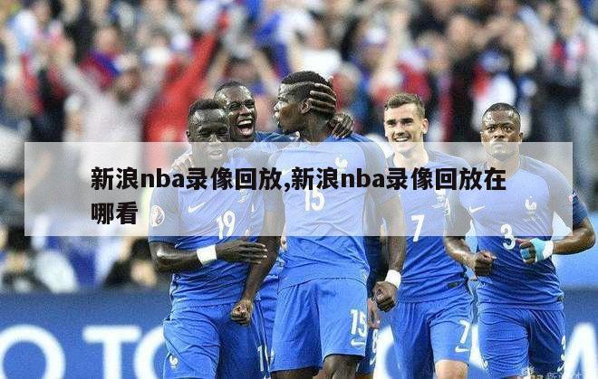 新浪nba录像回放,新浪nba录像回放在哪看