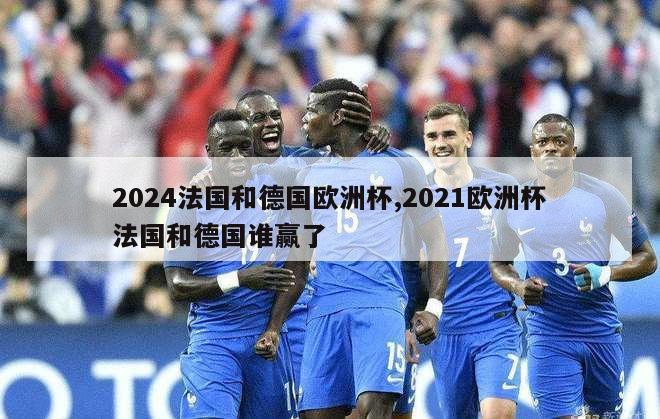 2024法国和德国欧洲杯,2021欧洲杯法国和德国谁赢了