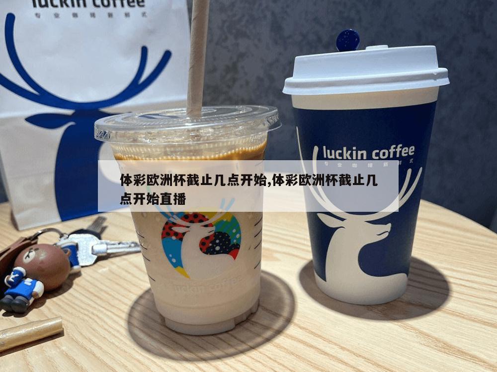 体彩欧洲杯截止几点开始,体彩欧洲杯截止几点开始直播