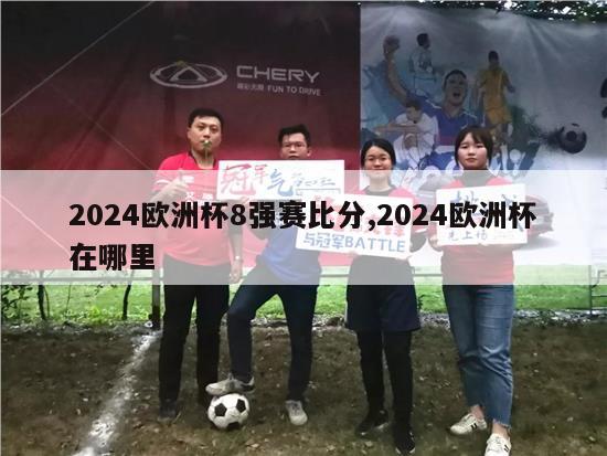 2024欧洲杯8强赛比分,2024欧洲杯在哪里