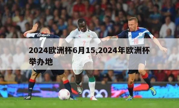 2024欧洲杯6月15,2024年欧洲杯举办地