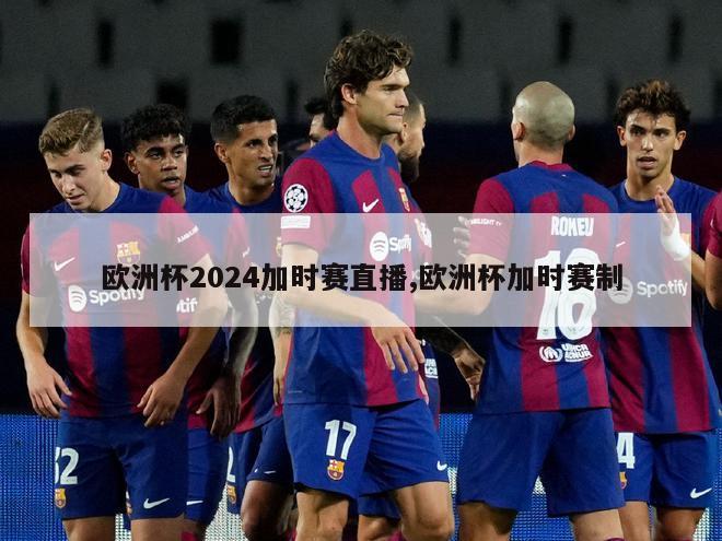 欧洲杯2024加时赛直播,欧洲杯加时赛制