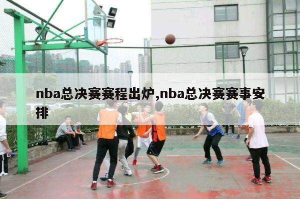 nba总决赛赛程出炉,nba总决赛赛事安排