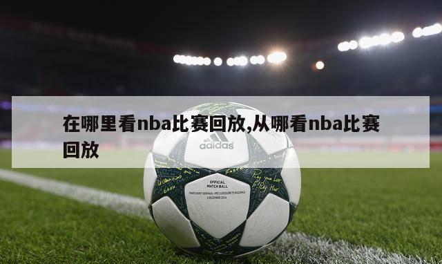 在哪里看nba比赛回放,从哪看nba比赛回放