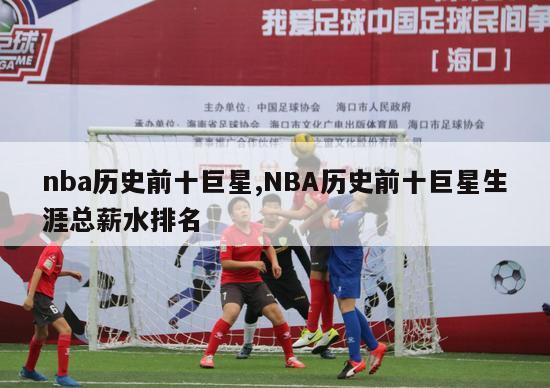 nba历史前十巨星,NBA历史前十巨星生涯总薪水排名