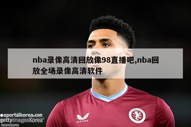 nba录像高清回放像98直播吧,nba回放全场录像高清软件