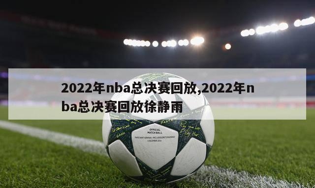 2022年nba总决赛回放,2022年nba总决赛回放徐静雨