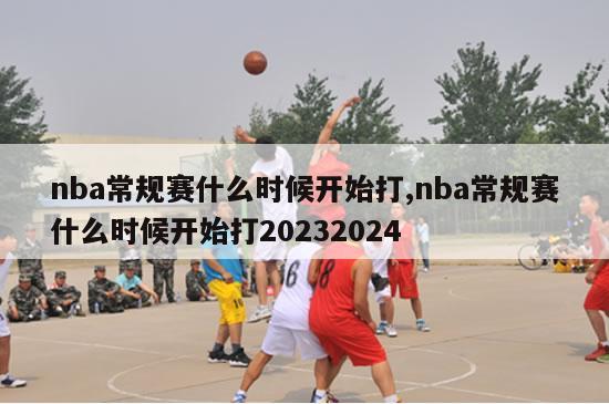 nba常规赛什么时候开始打,nba常规赛什么时候开始打20232024