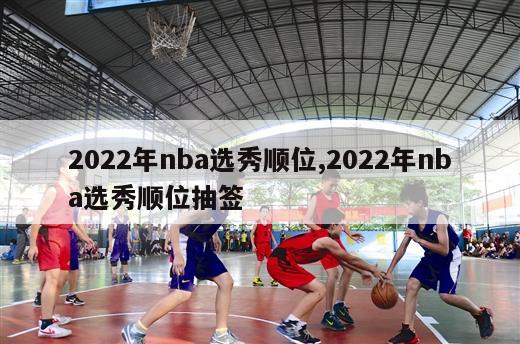 2022年nba选秀顺位,2022年nba选秀顺位抽签