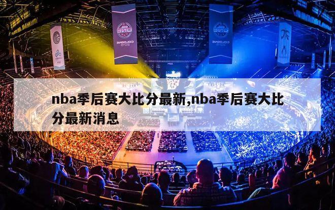 nba季后赛大比分最新,nba季后赛大比分最新消息