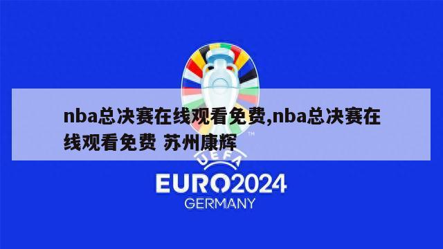 nba总决赛在线观看免费,nba总决赛在线观看免费 苏州康辉