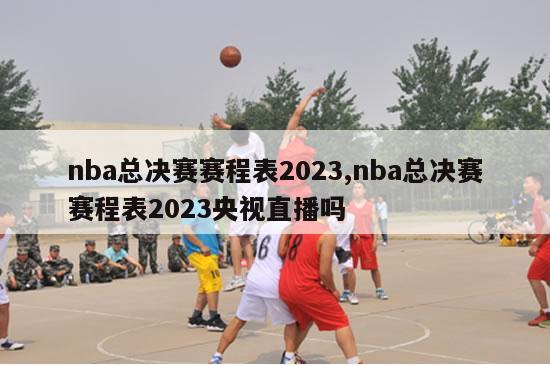 nba总决赛赛程表2023,nba总决赛赛程表2023央视直播吗