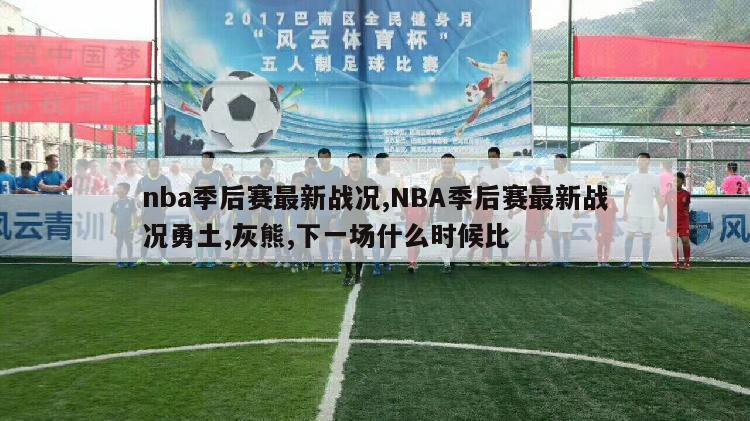 nba季后赛最新战况,NBA季后赛最新战况勇土,灰熊,下一场什么时候比