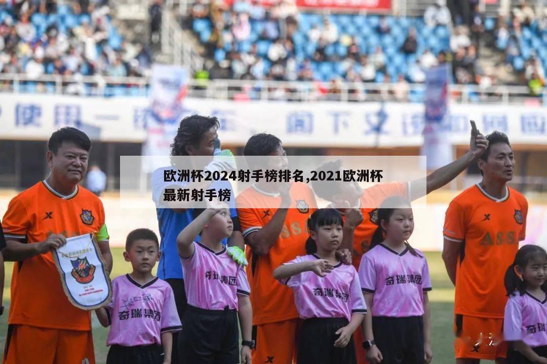 欧洲杯2024射手榜排名,2021欧洲杯最新射手榜