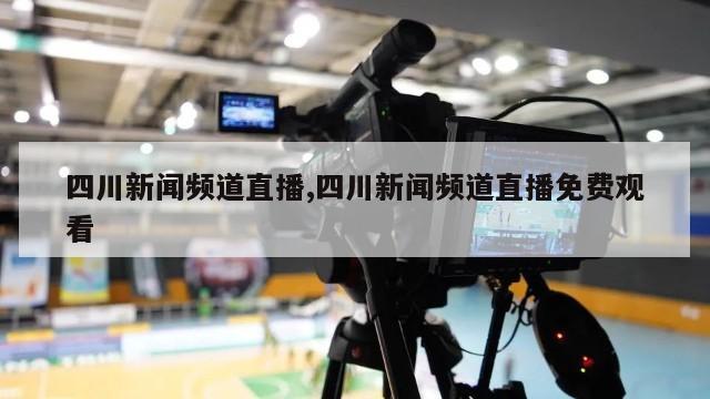 四川新闻频道直播,四川新闻频道直播免费观看