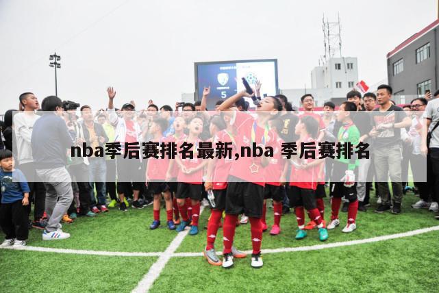 nba季后赛排名最新,nba 季后赛排名