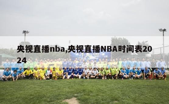 央视直播nba,央视直播NBA时间表2024