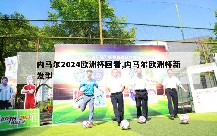 内马尔2024欧洲杯回看,内马尔欧洲杯新发型