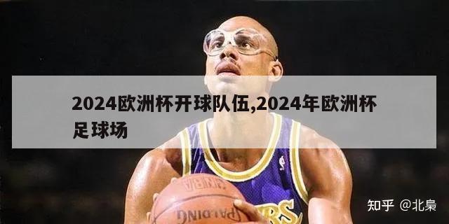 2024欧洲杯开球队伍,2024年欧洲杯足球场