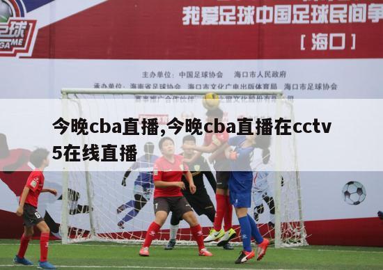 今晚cba直播,今晚cba直播在cctv5在线直播