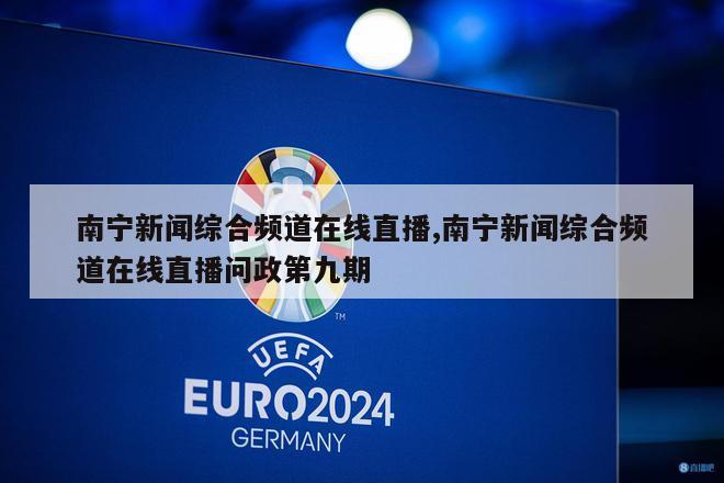 南宁新闻综合频道在线直播,南宁新闻综合频道在线直播问政第九期