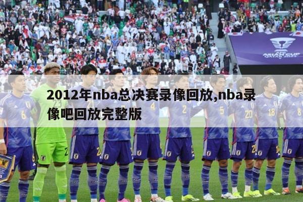 2012年nba总决赛录像回放,nba录像吧回放完整版