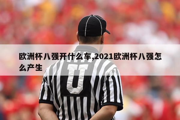 欧洲杯八强开什么车,2021欧洲杯八强怎么产生