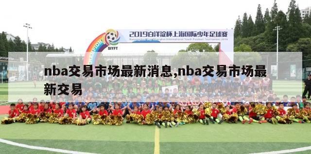 nba交易市场最新消息,nba交易市场最新交易