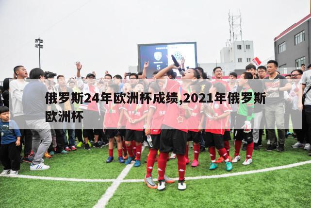 俄罗斯24年欧洲杯成绩,2021年俄罗斯欧洲杯