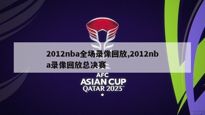 2012nba全场录像回放,2012nba录像回放总决赛