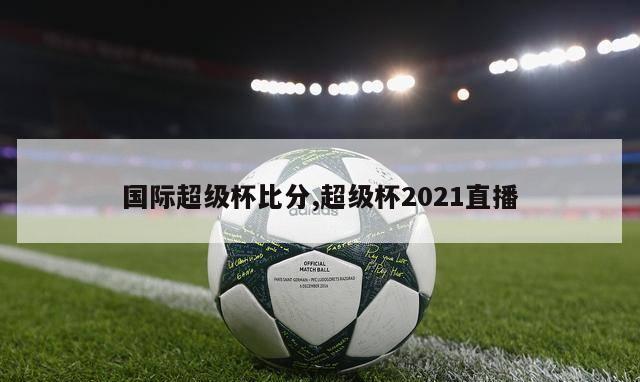 国际超级杯比分,超级杯2021直播