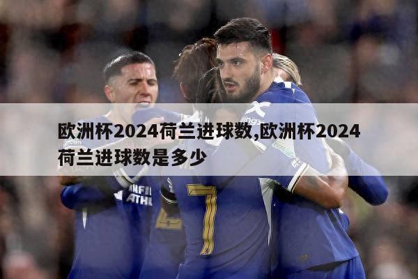 欧洲杯2024荷兰进球数,欧洲杯2024荷兰进球数是多少