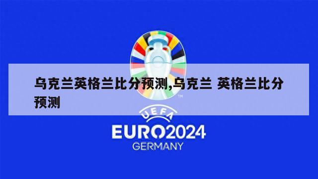 乌克兰英格兰比分预测,乌克兰 英格兰比分预测