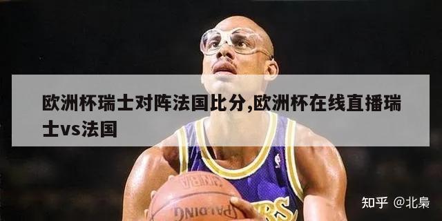 欧洲杯瑞士对阵法国比分,欧洲杯在线直播瑞士vs法国