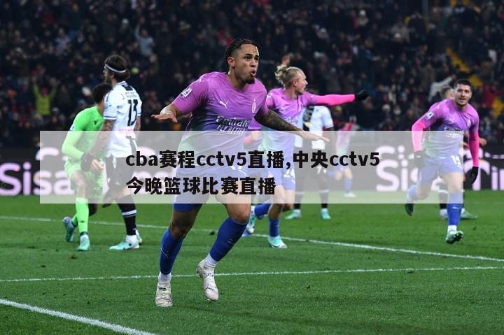 cba赛程cctv5直播,中央cctv5今晚篮球比赛直播