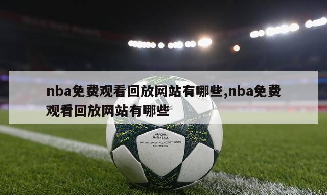 nba免费观看回放网站有哪些,nba免费观看回放网站有哪些