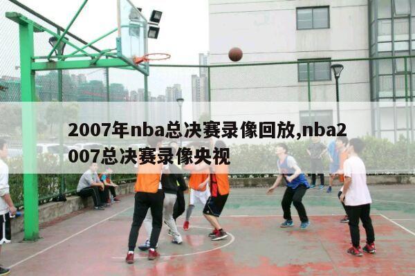 2007年nba总决赛录像回放,nba2007总决赛录像央视