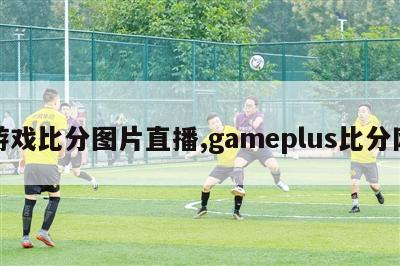 游戏比分图片直播,gameplus比分网