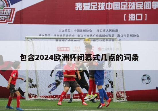 包含2024欧洲杯闭幕式几点的词条