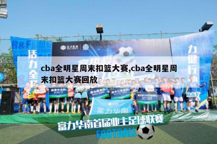 cba全明星周末扣篮大赛,cba全明星周末扣篮大赛回放