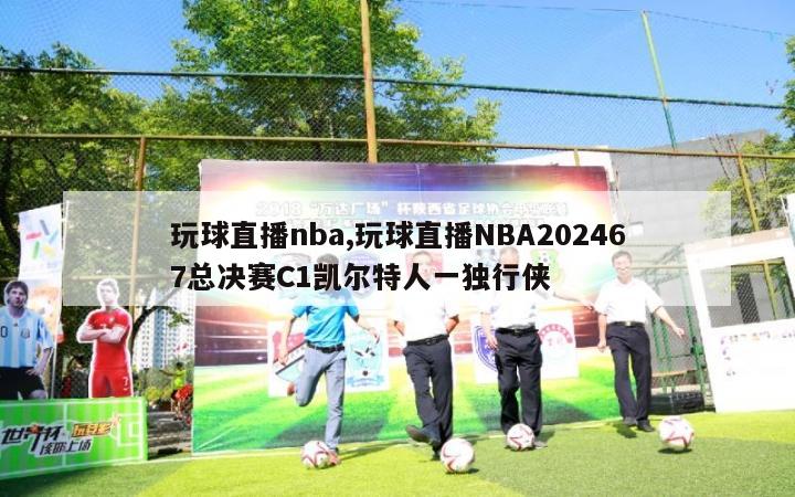 玩球直播nba,玩球直播NBA202467总决赛C1凯尔特人一独行侠