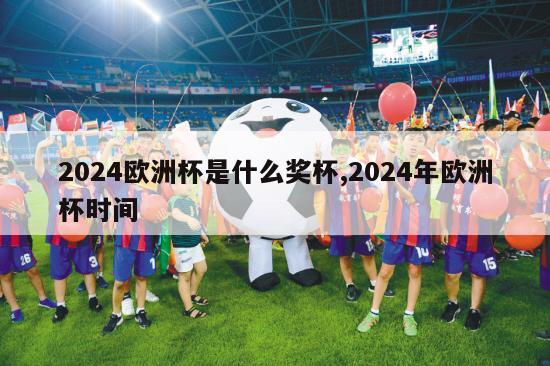 2024欧洲杯是什么奖杯,2024年欧洲杯时间