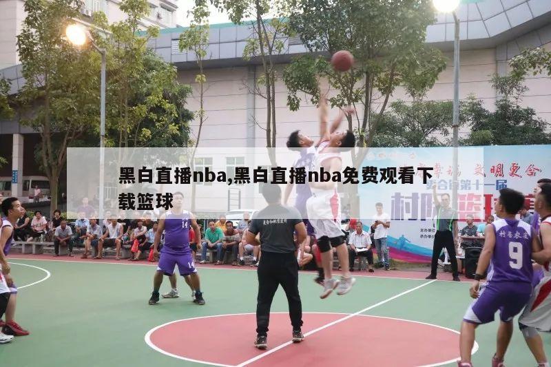 黑白直播nba,黑白直播nba免费观看下载篮球