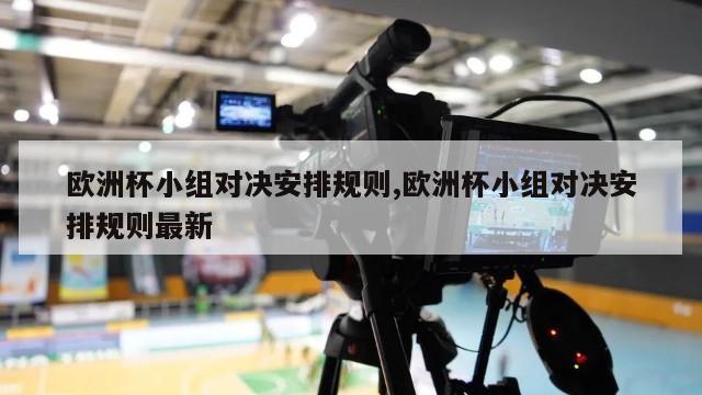 欧洲杯小组对决安排规则,欧洲杯小组对决安排规则最新