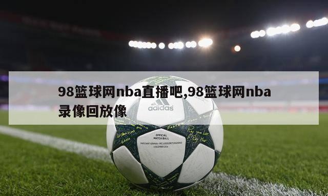 98篮球网nba直播吧,98篮球网nba录像回放像