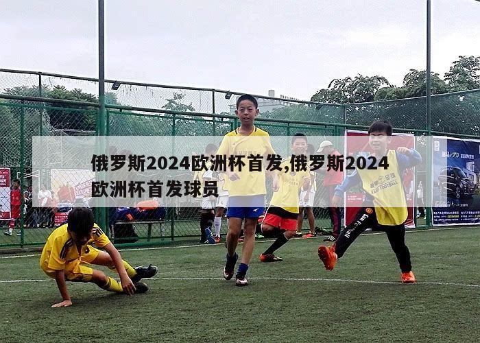 俄罗斯2024欧洲杯首发,俄罗斯2024欧洲杯首发球员