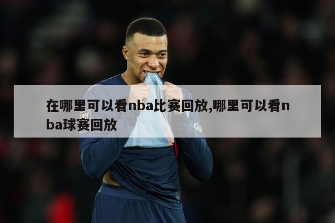 在哪里可以看nba比赛回放,哪里可以看nba球赛回放